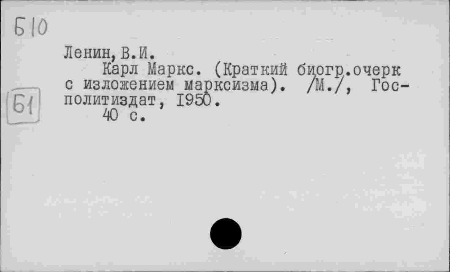 ﻿ЕЮ
ІБ{|
Ленин, В.И.
Карл Маркс. (Краткий биогр.очерк с изложением марксизма). /М./, Гос-политиздат, 1950.
О с.